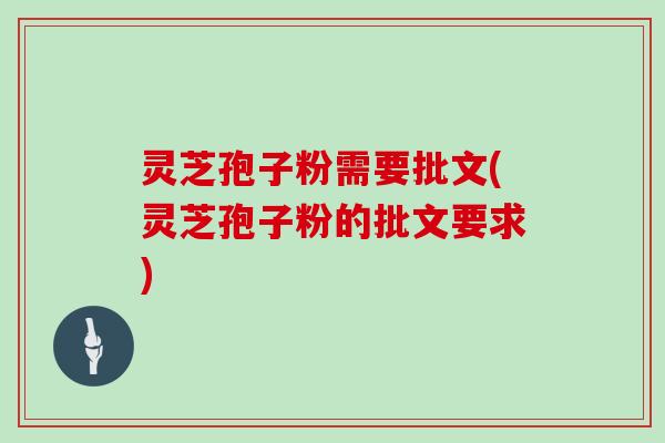 灵芝孢子粉需要批文(灵芝孢子粉的批文要求)