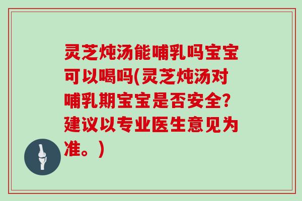 灵芝炖汤能哺乳吗宝宝可以喝吗(灵芝炖汤对哺乳期宝宝是否安全?建议以专业医生意见为准。)-第1张图片-灵芝大师 灵芝炖汤能哺乳吗宝宝可以喝吗(灵芝炖汤对哺乳期宝宝是否安全?建议以专业医生意见为准。)-第1张图片-灵芝大师