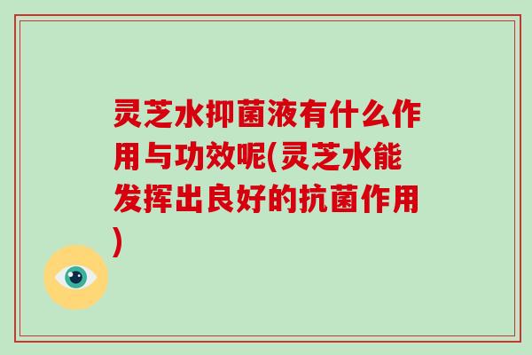 灵芝水抑菌液有什么作用与功效呢(灵芝水能发挥出良好的抗菌作用)-第1张图片-灵芝大师 灵芝水抑菌液有什么作用与功效呢(灵芝水能发挥出良好的抗菌作用)-第1张图片-灵芝大师
