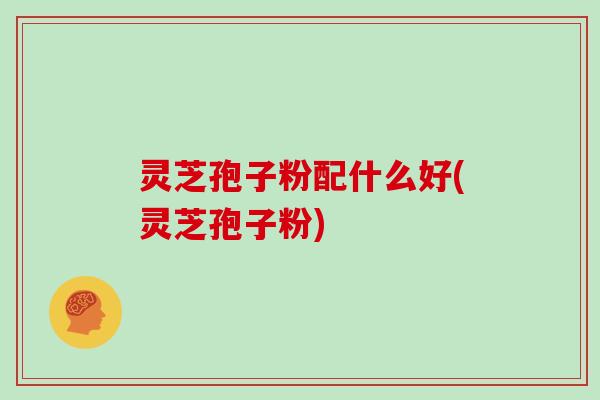 灵芝孢子粉配什么好(灵芝孢子粉)