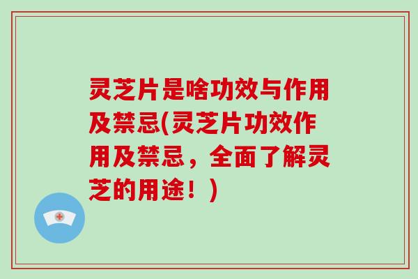 灵芝片是啥功效与作用及禁忌(灵芝片功效作用及禁忌，全面了解灵芝的用途！)