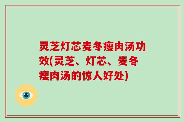 灵芝灯芯麦冬瘦肉汤功效(灵芝、灯芯、麦冬瘦肉汤的惊人好处)