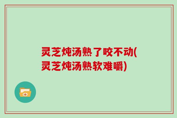 灵芝炖汤熟了咬不动(灵芝炖汤熟软难嚼)-第1张图片-灵芝大师 灵芝炖汤熟了咬不动(灵芝炖汤熟软难嚼)-第1张图片-灵芝大师