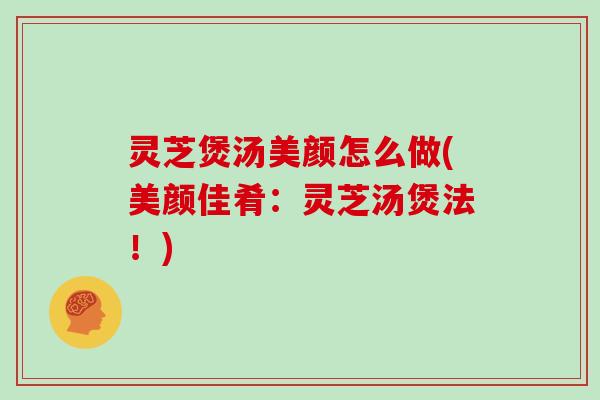 灵芝煲汤美颜怎么做(美颜佳肴：灵芝汤煲法！)