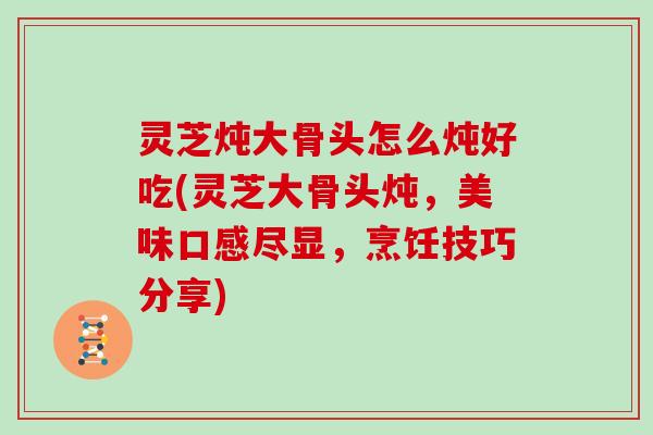 灵芝炖大骨头怎么炖好吃(灵芝大骨头炖,美味口感尽显,烹饪技巧分享)-第1张图片-灵芝大师 灵芝炖大骨头怎么炖好吃(灵芝大骨头炖,美味口感尽显,烹饪技巧分享)-第1张图片-灵芝大师