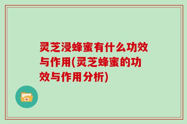 灵芝浸蜂蜜有什么功效与作用(灵芝蜂蜜的功效与作用分析)
