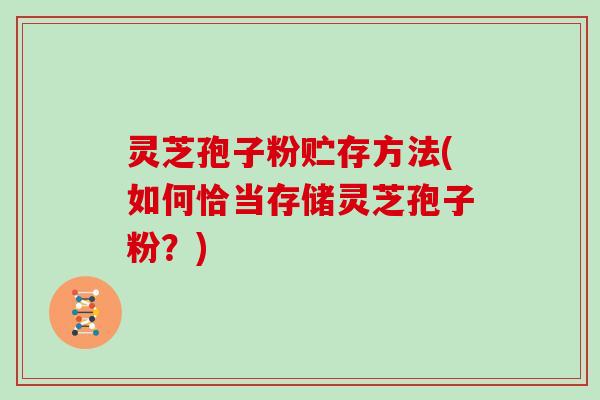 灵芝孢子粉贮存方法(如何恰当存储灵芝孢子粉？)