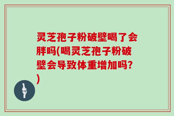 灵芝孢子粉破壁喝了会胖吗(喝灵芝孢子粉破壁会导致体重增加吗？)