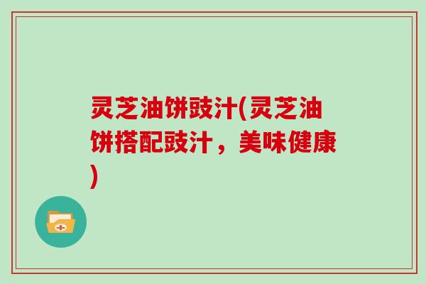 灵芝油饼豉汁(灵芝油饼搭配豉汁，美味健康)
