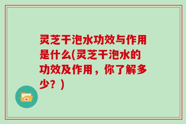 灵芝干泡水功效与作用是什么(灵芝干泡水的功效及作用,你了解多少?)-第1张图片-灵芝大师 灵芝干泡水功效与作用是什么(灵芝干泡水的功效及作用,你了解多少?)-第1张图片-灵芝大师