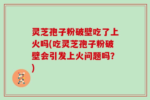 灵芝孢子粉破壁吃了上火吗(吃灵芝孢子粉破壁会引发上火问题吗?)-第1张图片-灵芝大师 灵芝孢子粉破壁吃了上火吗(吃灵芝孢子粉破壁会引发上火问题吗?)-第1张图片-灵芝大师