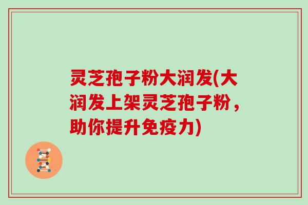 灵芝孢子粉大润发(大润发上架灵芝孢子粉,助你提升免疫力)-第1张图片-灵芝大师 灵芝孢子粉大润发(大润发上架灵芝孢子粉,助你提升免疫力)-第1张图片-灵芝大师