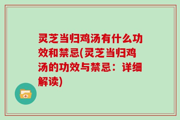 灵芝当归鸡汤有什么功效和禁忌(灵芝当归鸡汤的功效与禁忌：详细解读)