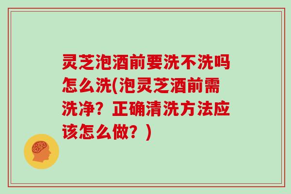 灵芝泡酒前要洗不洗吗怎么洗(泡灵芝酒前需洗净？正确清洗方法应该怎么做？)-第1张图片-灵芝大师