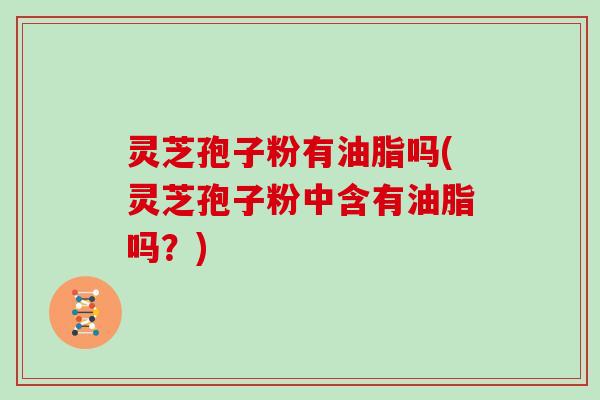 灵芝孢子粉有油脂吗(灵芝孢子粉中含有油脂吗？)