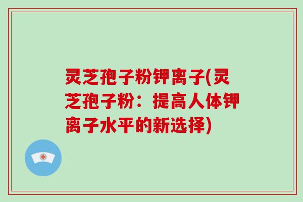 灵芝孢子粉钾离子(灵芝孢子粉:提高人体钾离子水平的新选择)-第1张图片-灵芝大师 灵芝孢子粉钾离子(灵芝孢子粉:提高人体钾离子水平的新选择)-第1张图片-灵芝大师