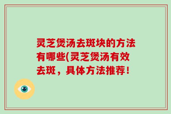灵芝煲汤去斑块的方法有哪些(灵芝煲汤有效去斑，具体方法推荐！