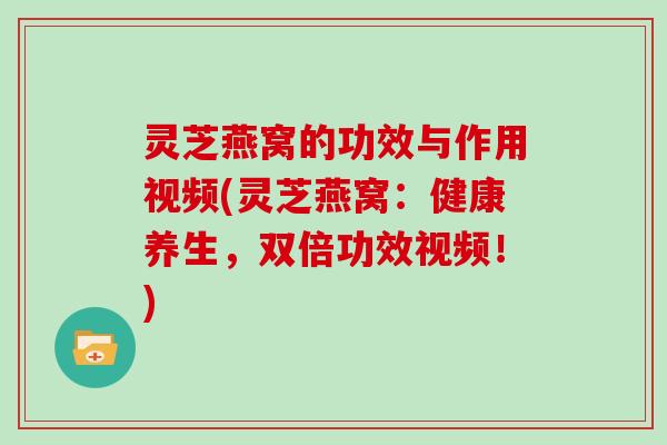 灵芝燕窝的功效与作用视频(灵芝燕窝：健康养生，双倍功效视频！)