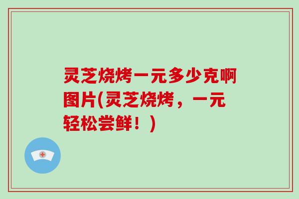 灵芝烧烤一元多少克啊图片(灵芝烧烤，一元轻松尝鲜！)