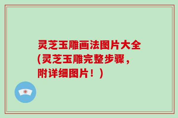 灵芝玉雕画法图片大全(灵芝玉雕完整步骤，附详细图片！)