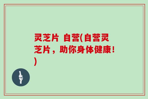 灵芝片 自营(自营灵芝片，助你身体健康！)