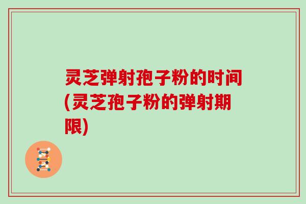 灵芝弹射孢子粉的时间(灵芝孢子粉的弹射期限)