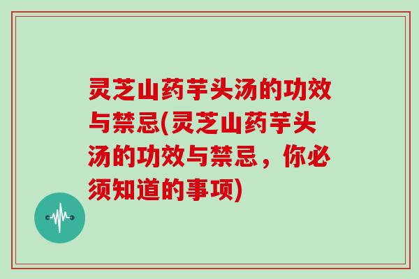 灵芝山药芋头汤的功效与禁忌(灵芝山药芋头汤的功效与禁忌，你必须知道的事项)