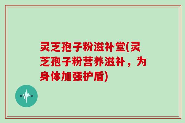 灵芝孢子粉滋补堂(灵芝孢子粉营养滋补,为身体加强护盾)-第1张图片-灵芝大师 灵芝孢子粉滋补堂(灵芝孢子粉营养滋补,为身体加强护盾)-第1张图片-灵芝大师