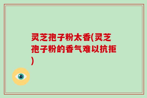 灵芝孢子粉太香(灵芝孢子粉的香气难以抗拒)
