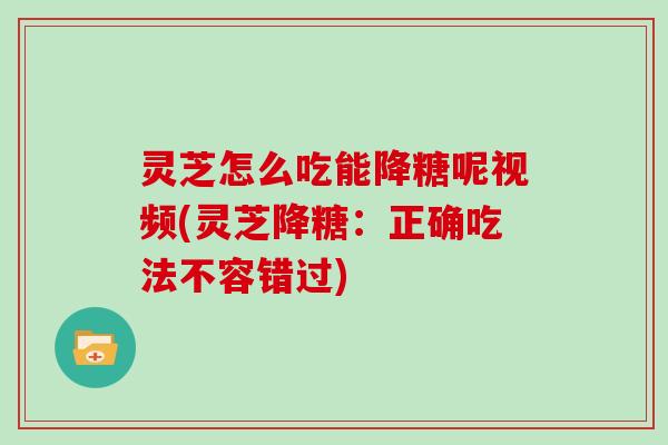 灵芝怎么吃能降糖呢视频(灵芝降糖：正确吃法不容错过)-第1张图片-灵芝大师