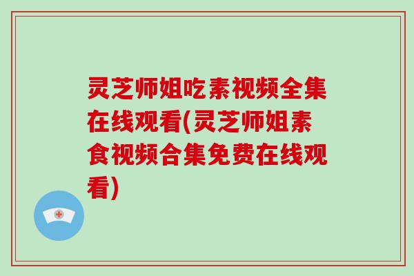 灵芝师姐吃素视频全集在线观看(灵芝师姐素食视频合集免费在线观看)