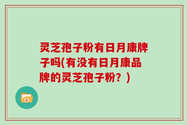 灵芝孢子粉有日月康牌子吗(有没有日月康品牌的灵芝孢子粉?)-第1张图片-灵芝大师 灵芝孢子粉有日月康牌子吗(有没有日月康品牌的灵芝孢子粉?)-第1张图片-灵芝大师