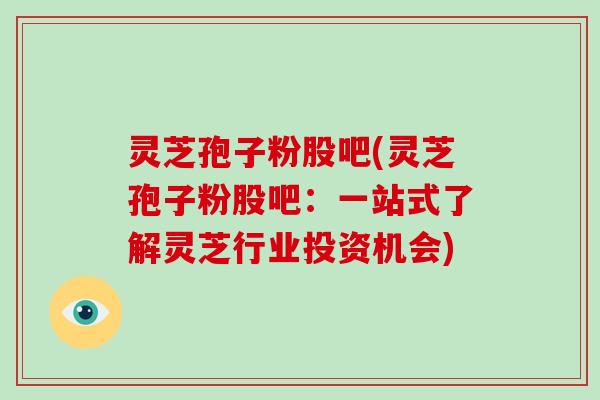 灵芝孢子粉股吧(灵芝孢子粉股吧：一站式了解灵芝行业投资机会)-第1张图片-灵芝大师