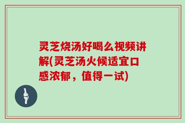 灵芝烧汤好喝么视频讲解(灵芝汤火候适宜口感浓郁，值得一试)