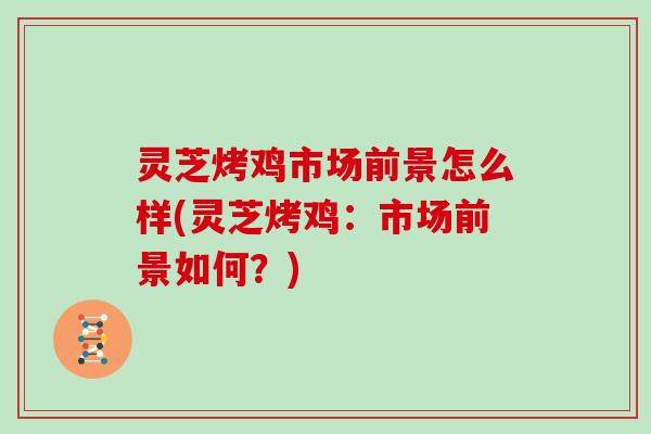 灵芝烤鸡市场前景怎么样(灵芝烤鸡：市场前景如何？)