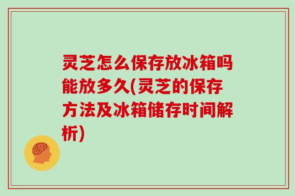 灵芝怎么保存放冰箱吗能放多久(灵芝的保存方法及冰箱储存时间解析)-第1张图片-灵芝大师