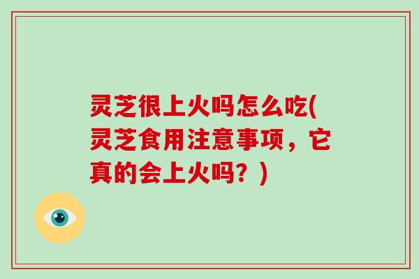 灵芝很上火吗怎么吃(灵芝食用注意事项，它真的会上火吗？)