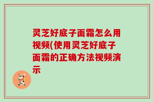 灵芝好底子面霜怎么用视频(使用灵芝好底子面霜的正确方法视频演示-第1张图片-灵芝大师 灵芝好底子面霜怎么用视频(使用灵芝好底子面霜的正确方法视频演示-第1张图片-灵芝大师