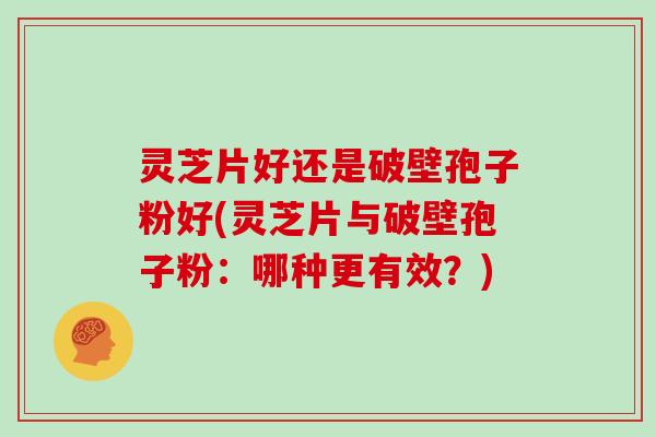 灵芝片好还是破壁孢子粉好(灵芝片与破壁孢子粉：哪种更有效？)