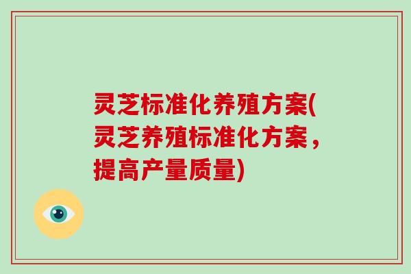 灵芝标准化养殖方案(灵芝养殖标准化方案,提高产量质量)-第1张图片-灵芝大师 灵芝标准化养殖方案(灵芝养殖标准化方案,提高产量质量)-第1张图片-灵芝大师