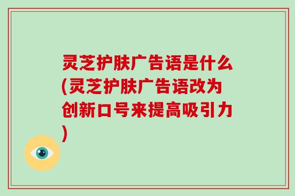 灵芝护肤广告语是什么(灵芝护肤广告语改为创新口号来提高吸引力)-第1张图片-灵芝大师 灵芝护肤广告语是什么(灵芝护肤广告语改为创新口号来提高吸引力)-第1张图片-灵芝大师