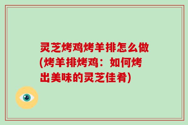 灵芝烤鸡烤羊排怎么做(烤羊排烤鸡：如何烤出美味的灵芝佳肴)
