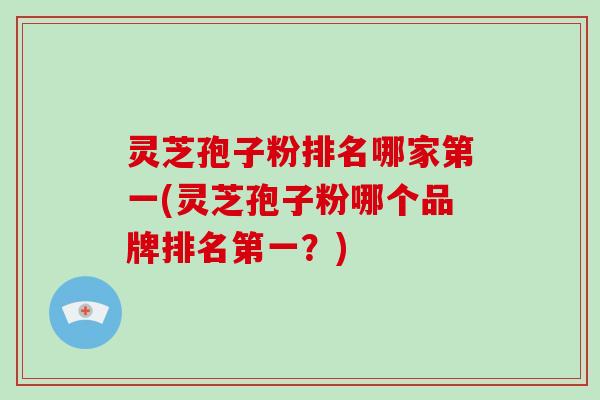 灵芝孢子粉排名哪家第一(灵芝孢子粉哪个品牌排名第一？)