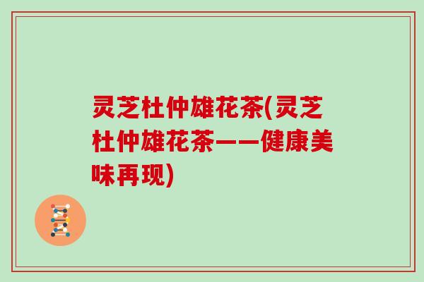 灵芝杜仲雄花茶(灵芝杜仲雄花茶——健康美味再现)