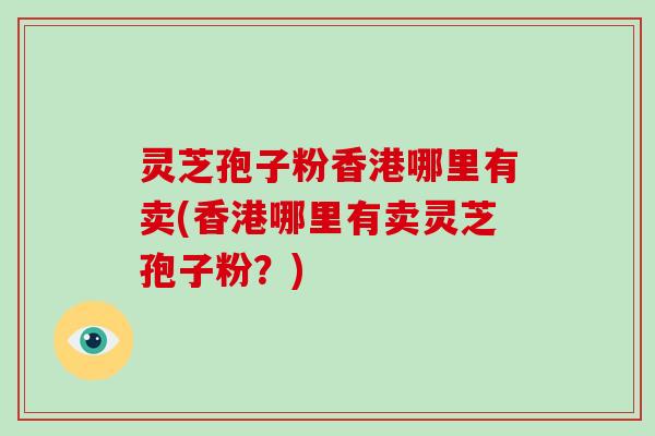 灵芝孢子粉香港哪里有卖(香港哪里有卖灵芝孢子粉？)