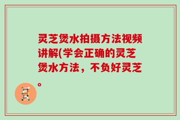 灵芝煲水拍摄方法视频讲解(学会正确的灵芝煲水方法,不负好灵芝。-第1张图片-灵芝大师 灵芝煲水拍摄方法视频讲解(学会正确的灵芝煲水方法,不负好灵芝。-第1张图片-灵芝大师