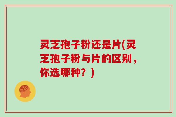 灵芝孢子粉还是片(灵芝孢子粉与片的区别,你选哪种?)-第1张图片-灵芝大师 灵芝孢子粉还是片(灵芝孢子粉与片的区别,你选哪种?)-第1张图片-灵芝大师