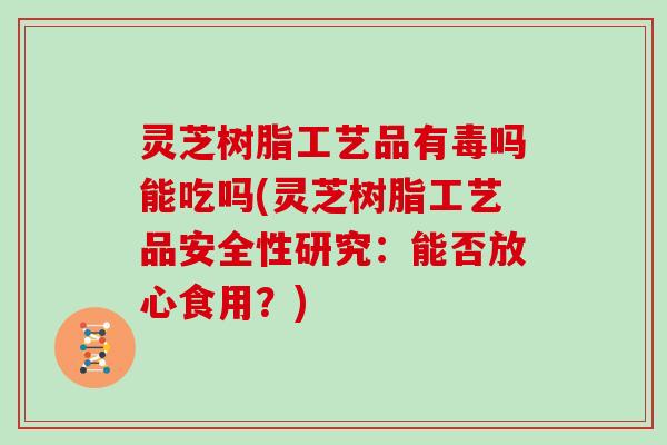 灵芝树脂工艺品有毒吗能吃吗(灵芝树脂工艺品安全性研究：能否放心食用？)-第1张图片-灵芝大师