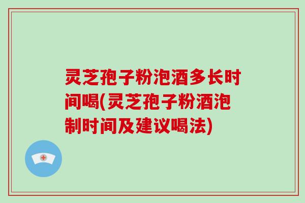 灵芝孢子粉泡酒多长时间喝(灵芝孢子粉酒泡制时间及建议喝法)