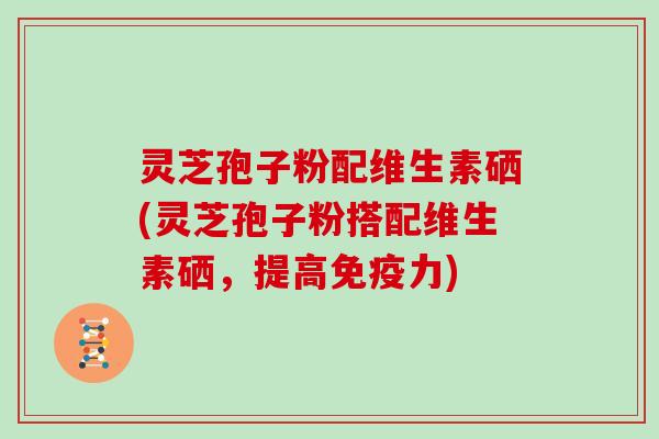 灵芝孢子粉配维生素硒(灵芝孢子粉搭配维生素硒，提高免疫力)